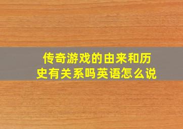 传奇游戏的由来和历史有关系吗英语怎么说