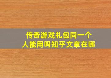 传奇游戏礼包同一个人能用吗知乎文章在哪