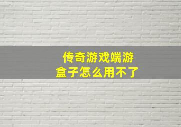 传奇游戏端游盒子怎么用不了