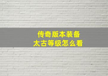 传奇版本装备太古等级怎么看