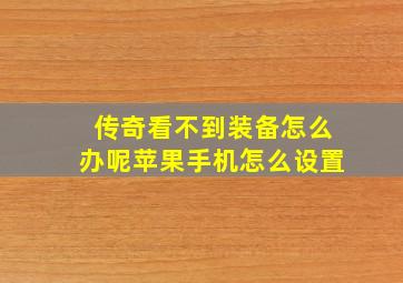 传奇看不到装备怎么办呢苹果手机怎么设置