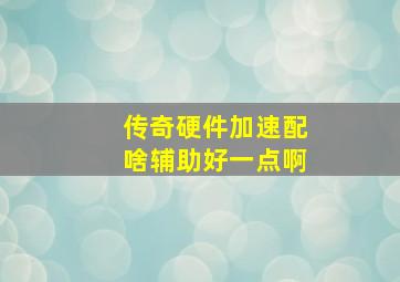 传奇硬件加速配啥辅助好一点啊