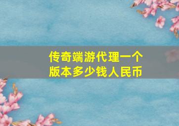 传奇端游代理一个版本多少钱人民币