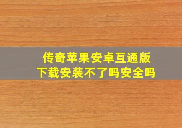 传奇苹果安卓互通版下载安装不了吗安全吗