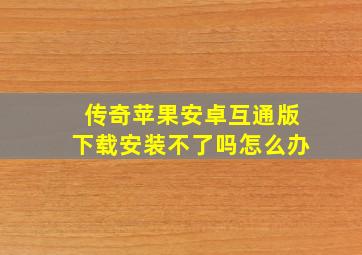 传奇苹果安卓互通版下载安装不了吗怎么办