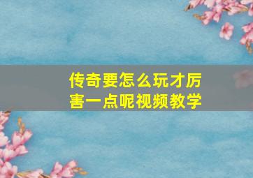 传奇要怎么玩才厉害一点呢视频教学