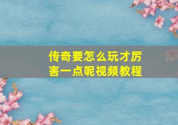 传奇要怎么玩才厉害一点呢视频教程