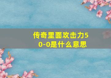 传奇里面攻击力50-0是什么意思