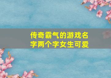 传奇霸气的游戏名字两个字女生可爱