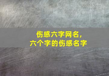 伤感六字网名,六个字的伤感名字