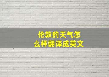 伦敦的天气怎么样翻译成英文