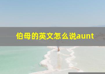 伯母的英文怎么说aunt