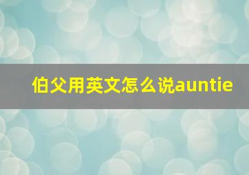 伯父用英文怎么说auntie