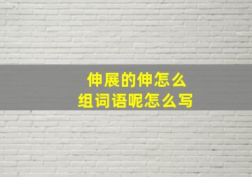 伸展的伸怎么组词语呢怎么写