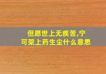 但愿世上无疾苦,宁可架上药生尘什么意思