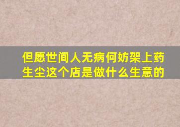 但愿世间人无病何妨架上药生尘这个店是做什么生意的