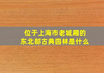 位于上海市老城厢的东北部古典园林是什么