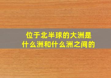 位于北半球的大洲是什么洲和什么洲之间的