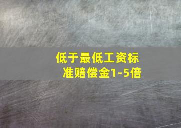 低于最低工资标准赔偿金1-5倍