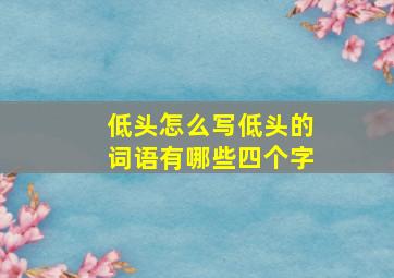 低头怎么写低头的词语有哪些四个字