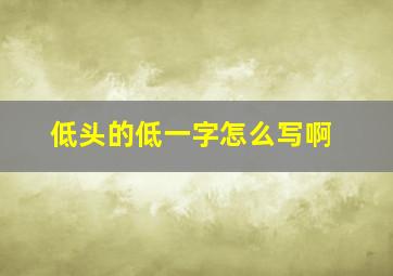 低头的低一字怎么写啊