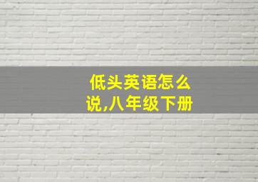 低头英语怎么说,八年级下册