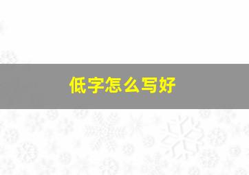 低字怎么写好