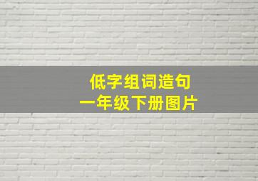 低字组词造句一年级下册图片