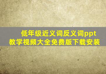 低年级近义词反义词ppt教学视频大全免费版下载安装