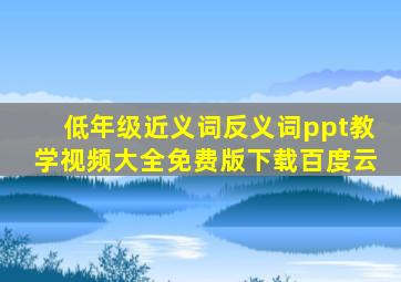 低年级近义词反义词ppt教学视频大全免费版下载百度云