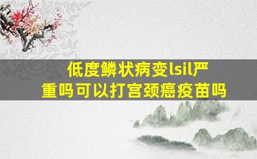 低度鳞状病变lsil严重吗可以打宫颈癌疫苗吗