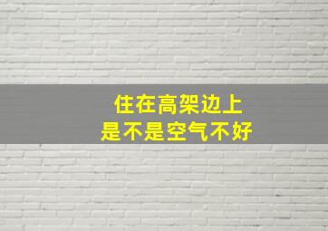 住在高架边上是不是空气不好