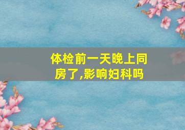 体检前一天晚上同房了,影响妇科吗