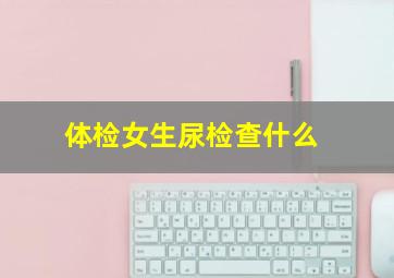 体检女生尿检查什么