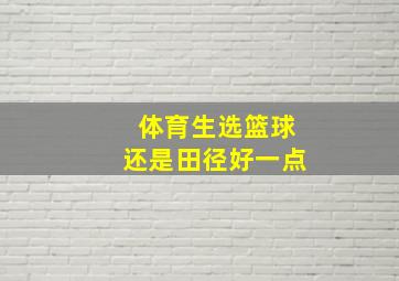 体育生选篮球还是田径好一点