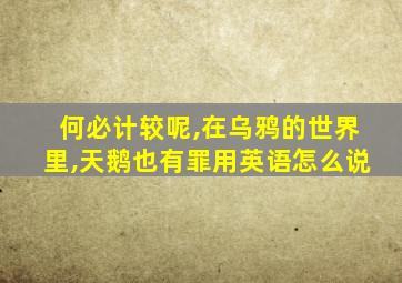 何必计较呢,在乌鸦的世界里,天鹅也有罪用英语怎么说