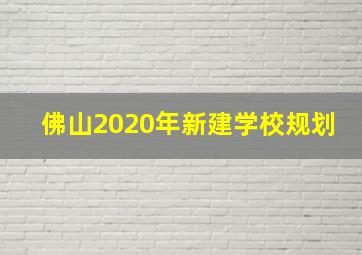 佛山2020年新建学校规划