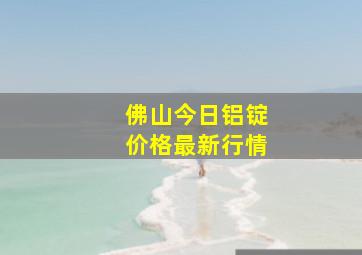 佛山今日铝锭价格最新行情