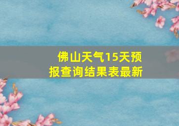 佛山天气15天预报查询结果表最新