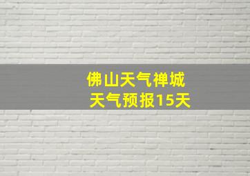 佛山天气禅城天气预报15天