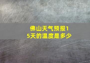 佛山天气预报15天的温度是多少