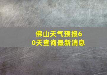 佛山天气预报60天查询最新消息