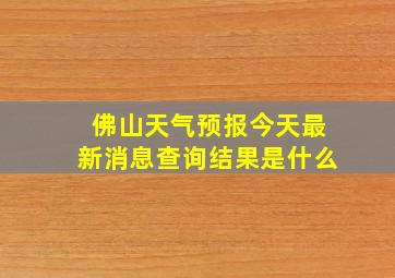 佛山天气预报今天最新消息查询结果是什么