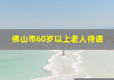 佛山市60岁以上老人待遇