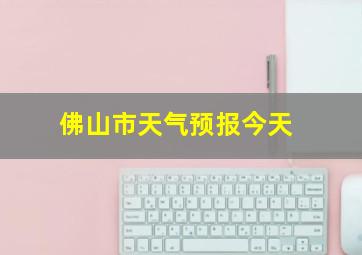 佛山市天气预报今天