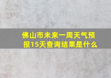 佛山市未来一周天气预报15天查询结果是什么