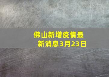 佛山新增疫情最新消息3月23日