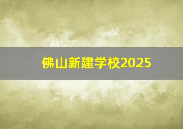 佛山新建学校2025