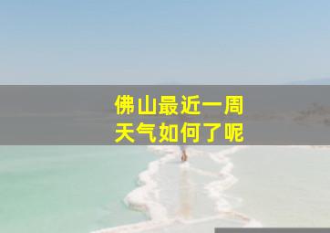 佛山最近一周天气如何了呢