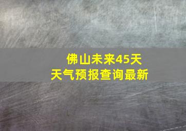 佛山未来45天天气预报查询最新